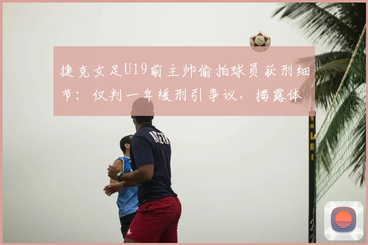捷克女足U19前主帅偷拍球员获刑细节:仅判一年缓刑引争议,揭露体育青训安全漏洞与防范指南