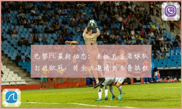 巴黎FC最新动态：老板直言若球队打进欧冠，将全力邀请克洛普执教，球队现状与未来目标分析