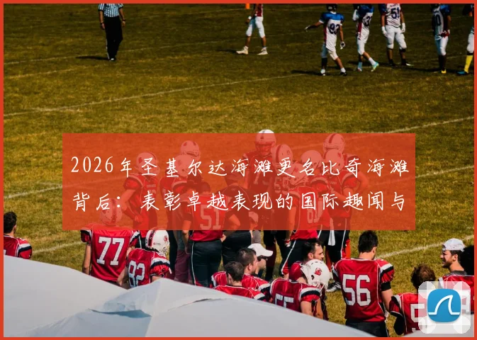 2026年圣基尔达海滩更名比奇海滩背后：表彰卓越表现的国际趣闻与地点更名历史