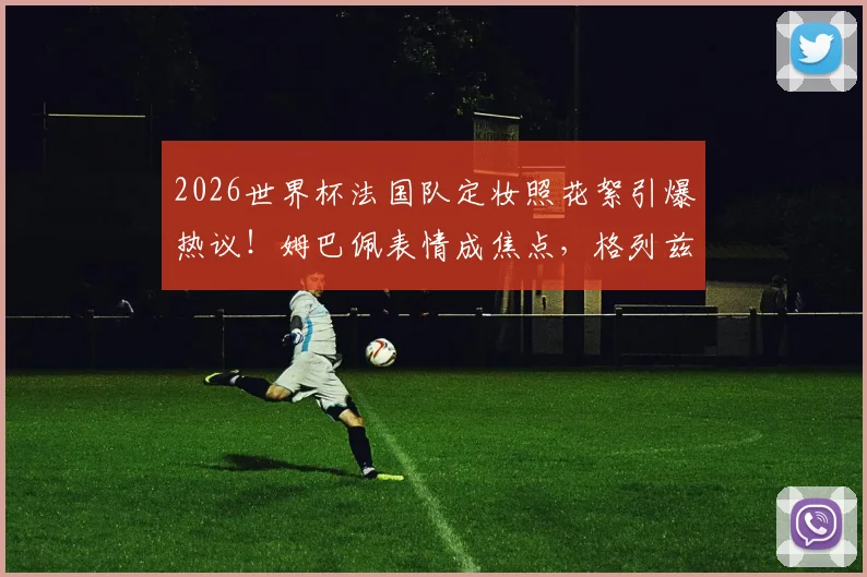2026世界杯法国队定妆照花絮引爆热议!姆巴佩表情成焦点,格列兹曼搞笑担当