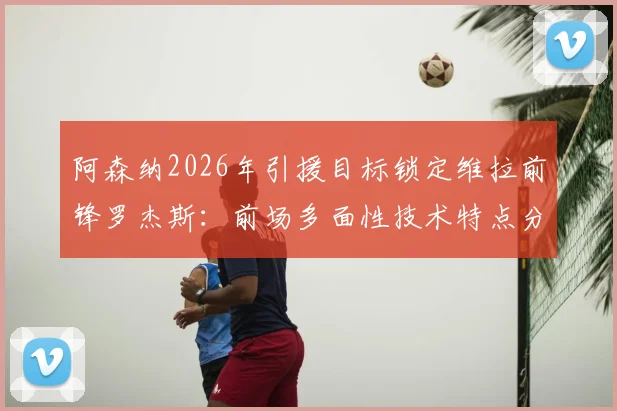 阿森纳2026年引援目标锁定维拉前锋罗杰斯：前场多面性技术特点分析及对枪手战术价值评估