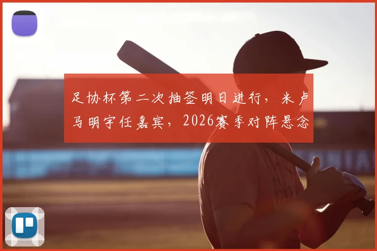 足协杯第二次抽签明日进行，米卢马明宇任嘉宾，2026赛季对阵悬念即将揭晓