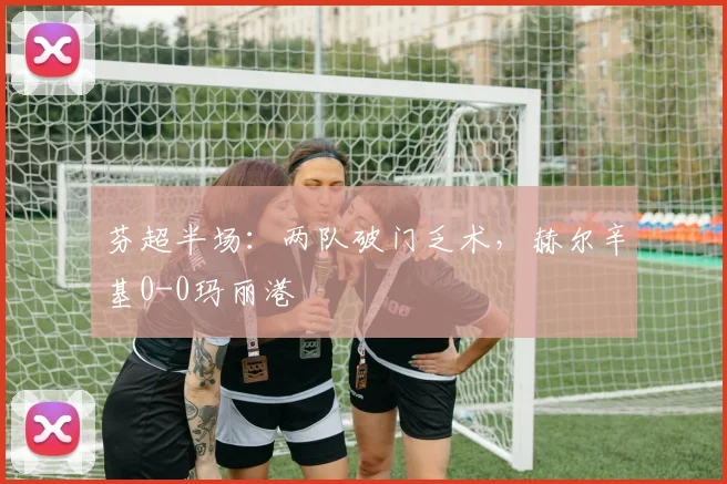 芬超半场：两队破门乏术，赫尔辛基0-0玛丽港