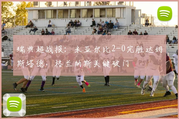 瑞典超战报：米亚尔比2-0完胜达姆斯塔德，格兰纳斯关键破门