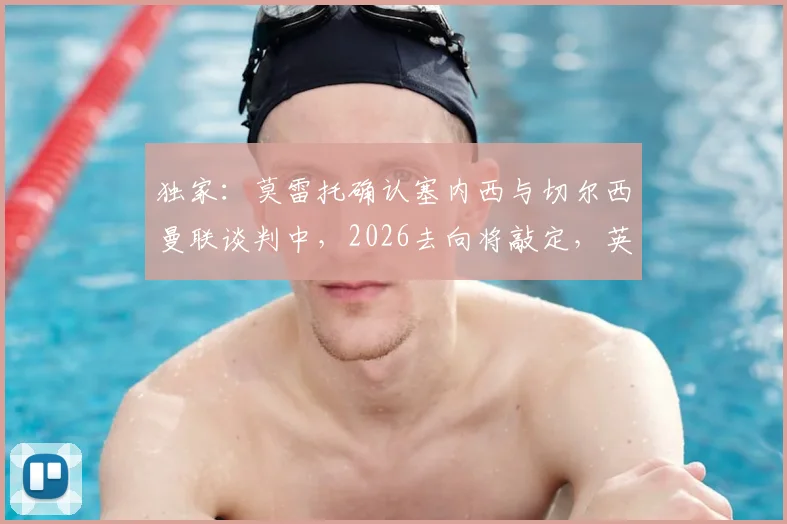 独家：莫雷托确认塞内西与切尔西曼联谈判中，2026去向将敲定，英超两大豪门谁能签下这位阿根廷国脚？