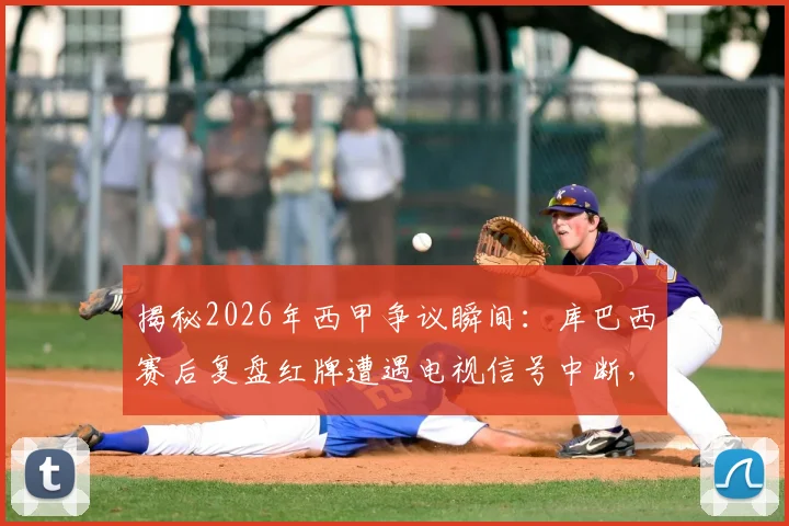 揭秘2026年西甲争议瞬间：库巴西赛后复盘红牌遭遇电视信号中断，谁动了转播？
