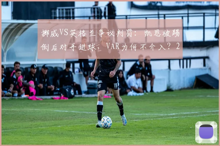 挪威VS英格兰争议判罚:凯恩被踢倒后对手进球,VAR为何不介入?2026新规前瞻