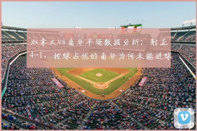加拿大vs南非半场数据分析：射正4-1，控球占优的南非为何未能进球？2026年赛事观察