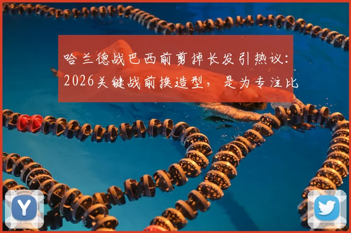哈兰德战巴西前剪掉长发引热议：2026关键战前换造型，是为专注比赛还是心理暗示？