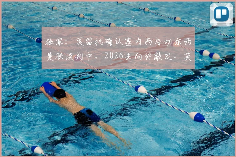 独家：莫雷托确认塞内西与切尔西曼联谈判中，2026去向将敲定，英超两大豪门谁能签下这位阿根廷国脚？