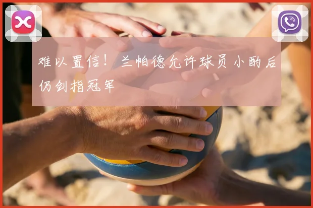 难以置信！兰帕德允许球员小酌后仍剑指冠军