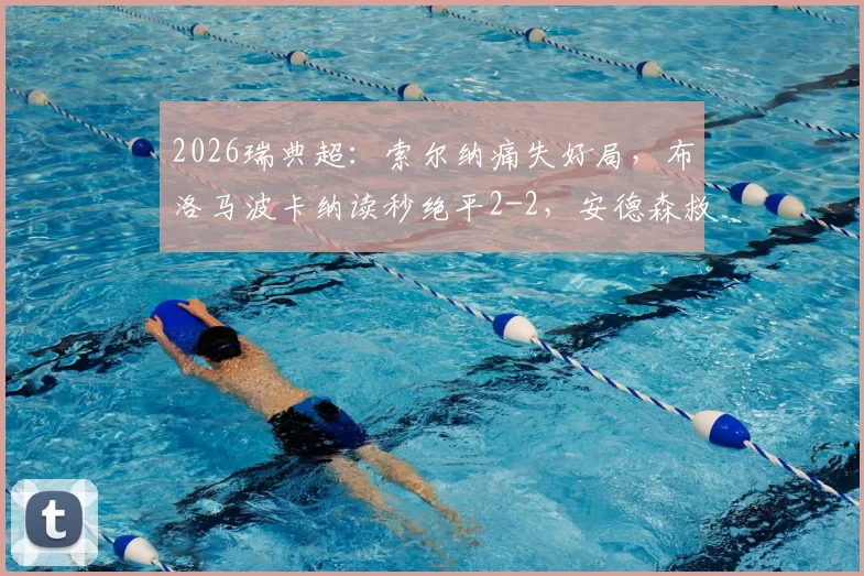 2026瑞典超：索尔纳痛失好局，布洛马波卡纳读秒绝平2-2，安德森救主录像回放