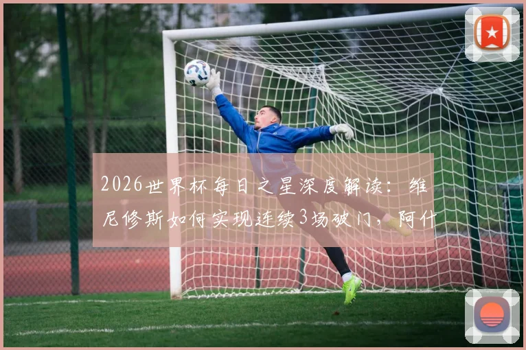 2026世界杯每日之星深度解读:维尼修斯如何实现连续3场破门,阿什拉夫传射主导逆转的关键战术作用分析