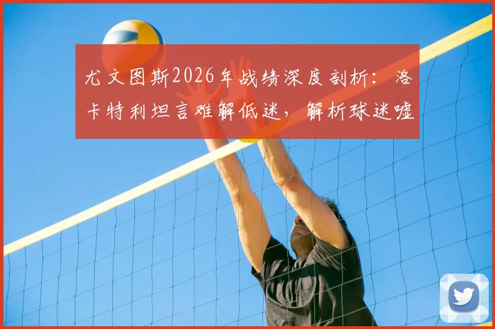 尤文图斯2026年战绩深度剖析：洛卡特利坦言难解低迷，解析球迷嘘声背后的合理原因
