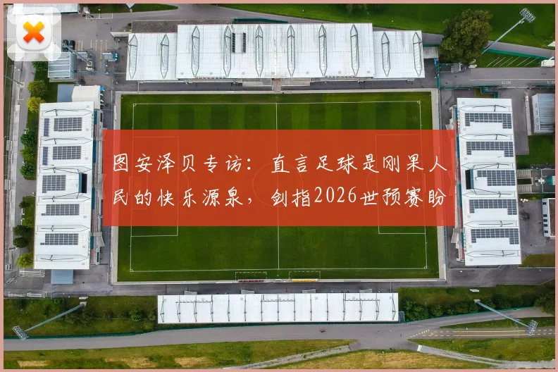 图安泽贝专访：直言足球是刚果人民的快乐源泉，剑指2026世预赛盼爆冷葡萄牙