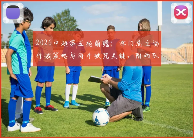 2026中超第五轮前瞻：津门虎主场作战策略与海牛破咒关键，附两队近期状态深度解读