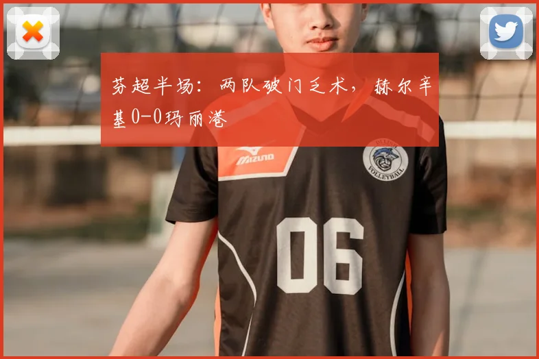 芬超半场:两队破门乏术,赫尔辛基0-0玛丽港
