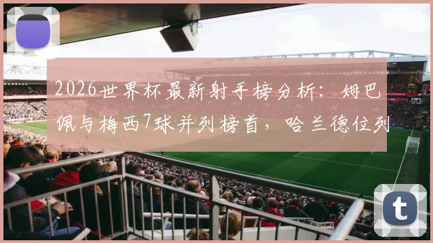 2026世界杯最新射手榜分析:姆巴佩与梅西7球并列榜首,哈兰德位列次席的竞争格局与数据解读