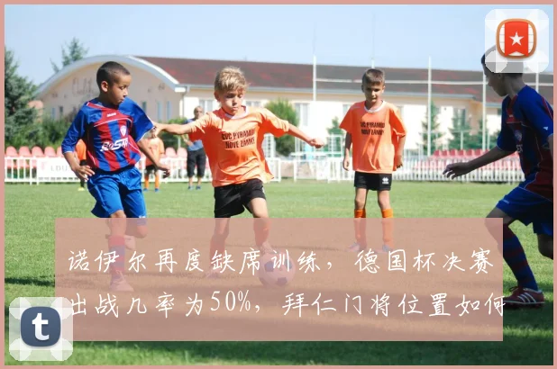 诺伊尔再度缺席训练，德国杯决赛出战几率为50%，拜仁门将位置如何调整？