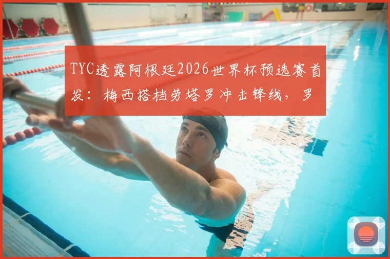 TYC透露阿根廷2026世界杯预选赛首发：梅西搭档劳塔罗冲击锋线，罗梅罗伤愈复出稳固后防