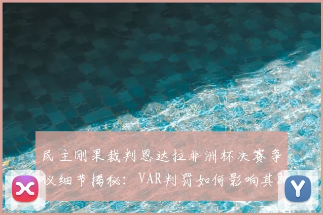 民主刚果裁判恩达拉非洲杯决赛争议细节揭秘：VAR判罚如何影响其2026世界杯执法前景