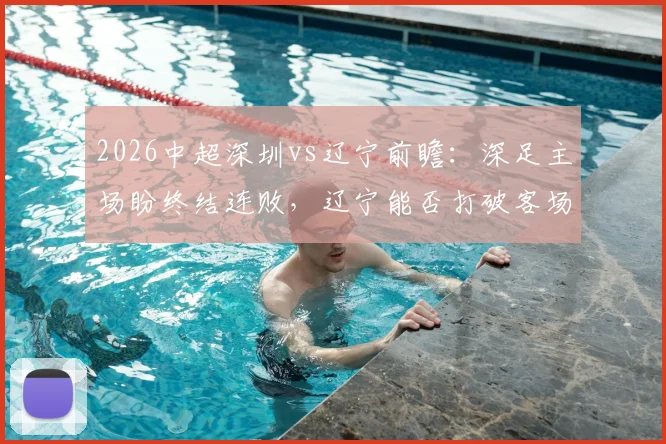 2026中超深圳vs辽宁前瞻：深足主场盼终结连败，辽宁能否打破客场不胜魔咒？