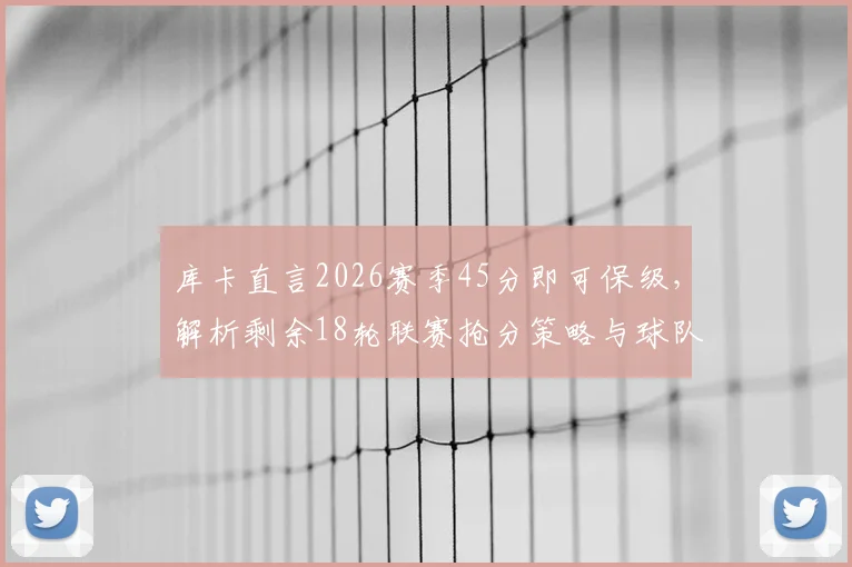 库卡直言2026赛季45分即可保级，解析剩余18轮联赛抢分策略与球队出路