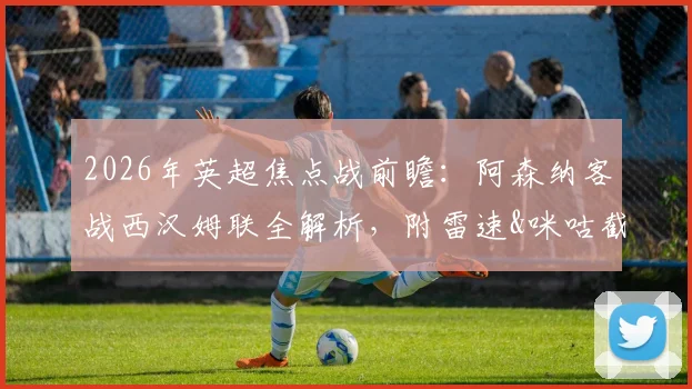 2026年英超焦点战前瞻:阿森纳客战西汉姆联全解析,附雷速&咪咕截图比分预测参与指南