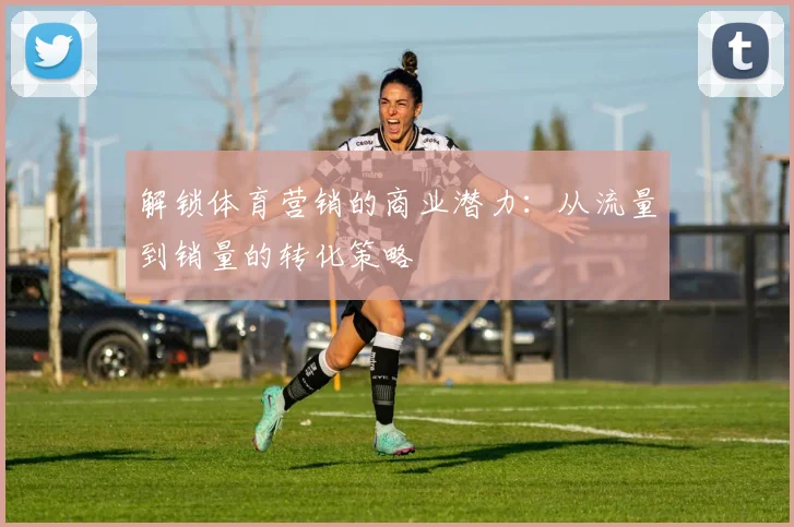 解锁体育营销的商业潜力：从流量到销量的转化策略