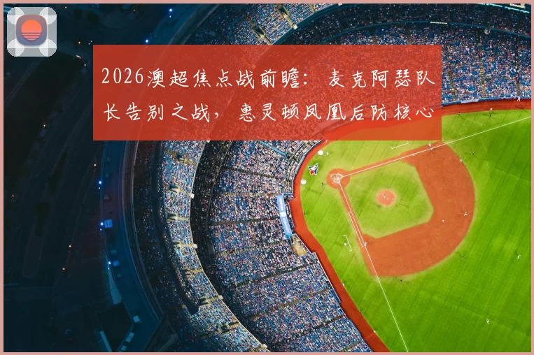 2026澳超焦点战前瞻：麦克阿瑟队长告别之战，惠灵顿凤凰后防核心伤缺带来悬念