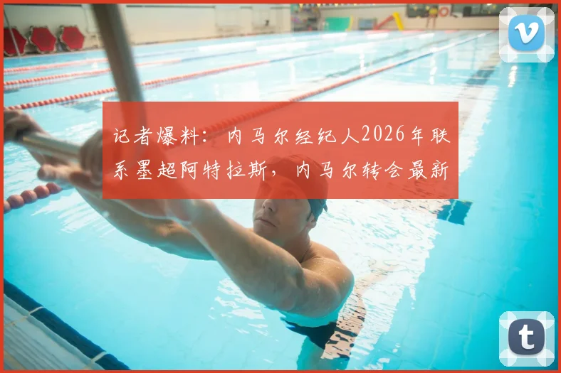 记者爆料：内马尔经纪人2026年联系墨超阿特拉斯，内马尔转会最新动态与潜在下家分析