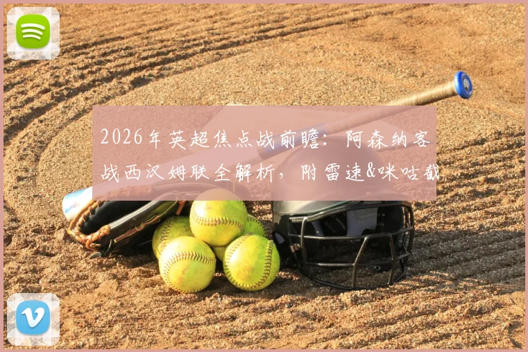 2026年英超焦点战前瞻：阿森纳客战西汉姆联全解析，附雷速&咪咕截图比分预测参与指南