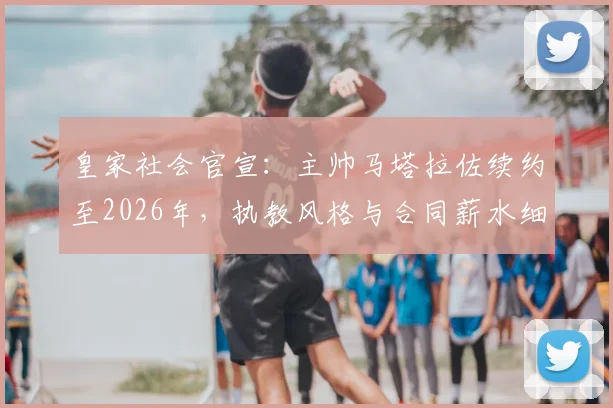 皇家社会官宣：主帅马塔拉佐续约至2026年，执教风格与合同薪水细节曝光