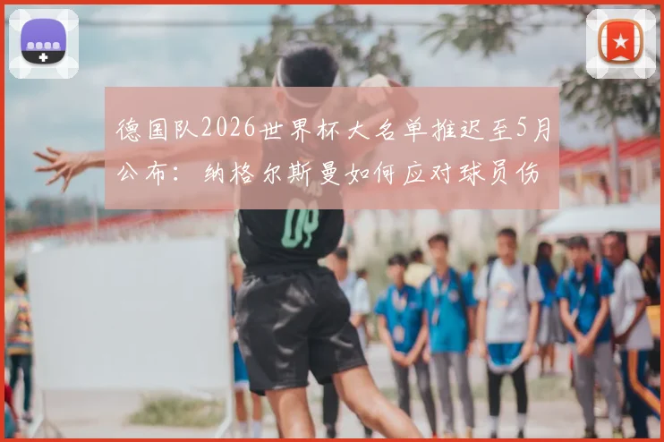 德国队2026世界杯大名单推迟至5月公布：纳格尔斯曼如何应对球员伤病，名单预测分析及对备战影响解读