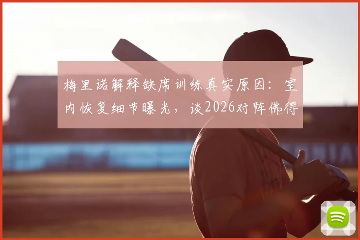 梅里诺解释缺席训练真实原因：室内恢复细节曝光，谈2026对阵佛得角失利后的失落与调整