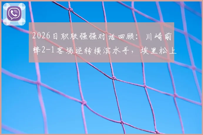 2026日职联强强对话回顾：川崎前锋2-1客场逆转横滨水手，埃里松上演超时绝杀